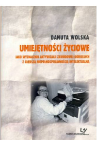 Umiejętności życiowe jako wyznacznik aktywizacji zawodowej dorosłych z głębszą niepełnosprawnością intelektualną - okładka książki