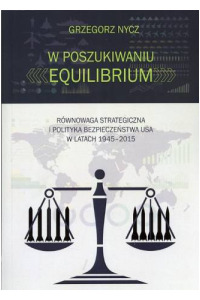 W poszukiwaniu equilibrium. Równowaga strategiczna i polityka bezpieczeństwa USA w latach 1945-2015. Seria: Prace Monograficzne 773 - okładka książki