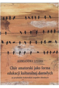 Chór amatorski jako forma edukacji kulturalnej dorosłych na przykładzie krakowskich zespołów chóralnych - okładka książki
