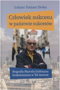 Człowiek sukcesu w państwie sukcesów. Biografia Marcela Goldmana krakowianina w Tel Awiwie - okładka książki