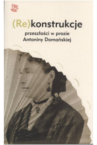 (Re) konstrukcje przeszłości w prozie Antoniny Domańskiej. Seria: Prace monograficzne 946 - okładka książki