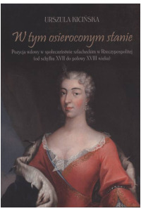 W tym osieroconym stanie. Pozycja wdowy w społeczeństwie szlacheckim w Rzeczypospolitej (od schyłku XVII do połowy XVIII wieku). Seria: Prace monograficzne 1001 - okładka książki