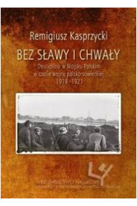 Bez sławy i chwały. Dyscyplina w Wojsku Polskim w czasie wojny polsko-sowieckiej 1919-1921 - okładka książki