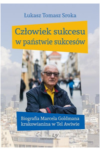 Człowiek sukcesu w państwie sukcesów. Biografia Marcela Goldmana krakowianina w Tel Awiwie - okładka książki