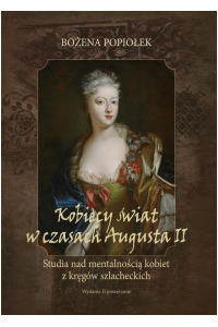 Kobiecy świat w czasach Augusta II. studia nad mentalnością kobiet z kręgów szlacheckich - okładka książki