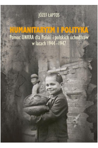 Humanitaryzm i polityka. Pomoc UNRRA dla Polski i polskich uchodźców w latach 1944-1947 - okładka książki