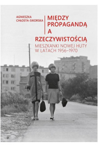Między propagandą a rzeczywistością. Mieszkanki Nowej Huty w latach 1956–1970 - okładka książki