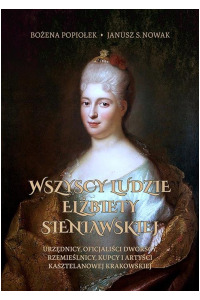 Wszyscy ludzie Elżbiety Sieniawskiej. Urzędnicy, oficjaliści dworscy, rzemieślnicy, kupcy i artyści kasztelanowej krakowskiej - okładka książki