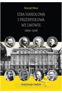 Izba Handlowa i Przemysłowa we Lwowie (1850–1918). Instytucja i ludzie - okładka książki