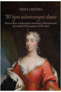 W tym osieroconym stanie. Pozycja wdowy w społeczeństwie szlacheckim w Rzeczypospolitej (od schyłku XVII do połowy XVIII wieku) - okładka książki