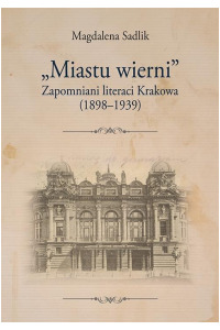 „Miastu wierni”. Zapomniani literaci Krakowa (1898–1939) - okładka książki